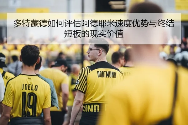 多特蒙德如何评估阿德耶米速度优势与终结短板的现实价值