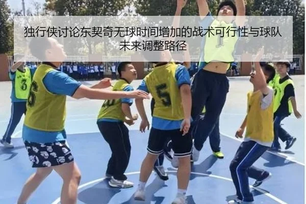 独行侠讨论东契奇无球时间增加的战术可行性与球队未来调整路径