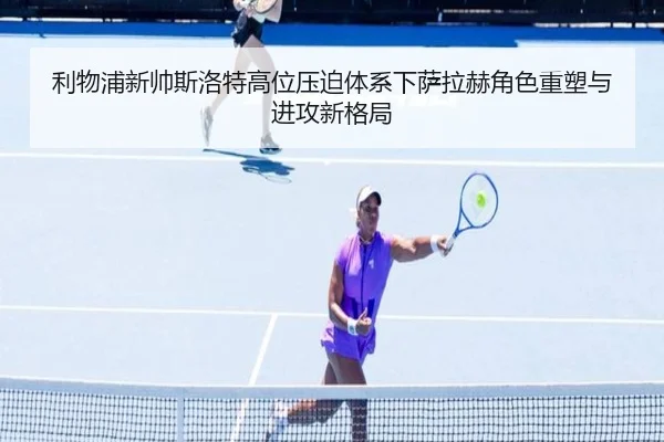 利物浦新帅斯洛特高位压迫体系下萨拉赫角色重塑与进攻新格局