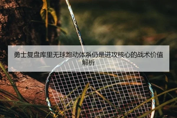 勇士复盘库里无球跑动体系仍是进攻核心的战术价值解析