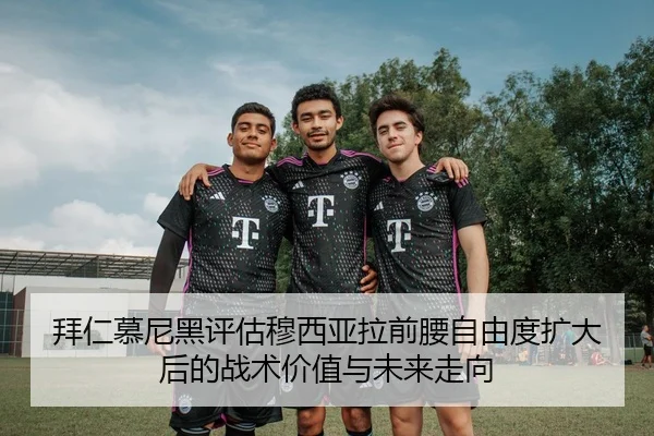 拜仁慕尼黑评估穆西亚拉前腰自由度扩大后的战术价值与未来走向